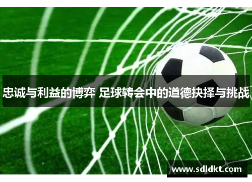 忠诚与利益的博弈 足球转会中的道德抉择与挑战